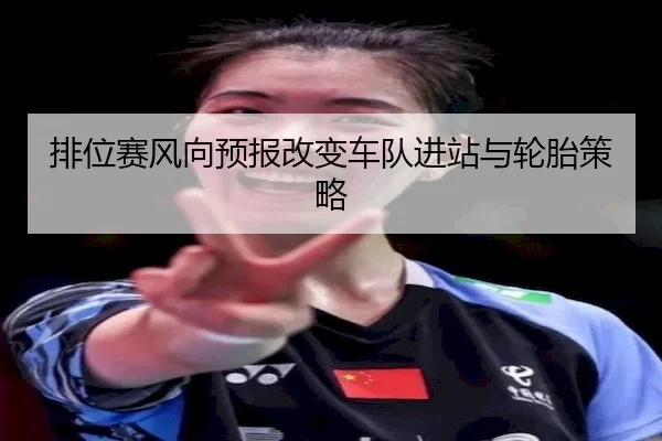 排位赛风向预报改变车队进站与轮胎策略